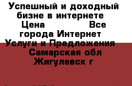 Успешный и доходный бизне в интернете › Цена ­ 100 000 - Все города Интернет » Услуги и Предложения   . Самарская обл.,Жигулевск г.